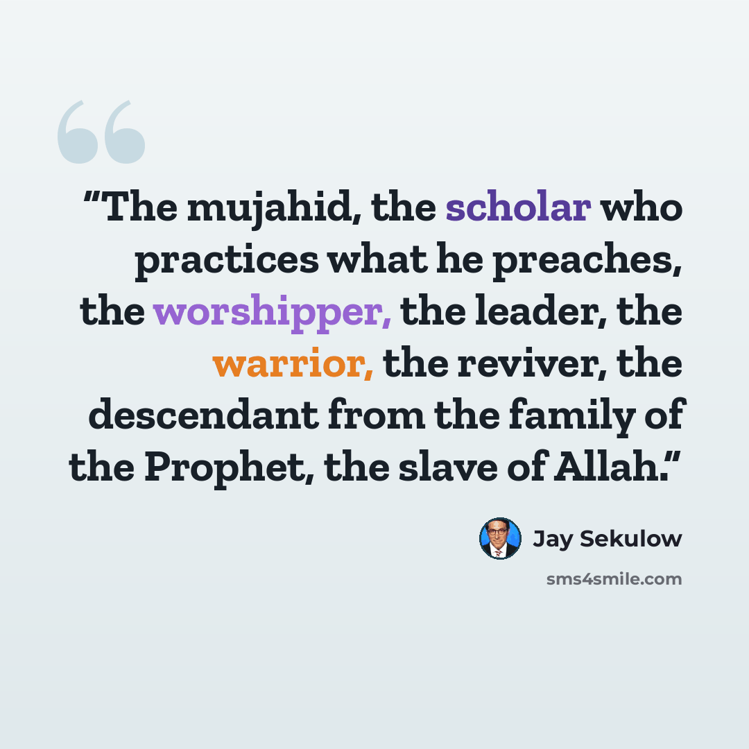 “The mujahid, the scholar who practices what he preaches, the worshipper, the leader, the warrior, the reviver, the descendant from the family of the Prophet, the slave of Allah.” quote by Jay Sekulow