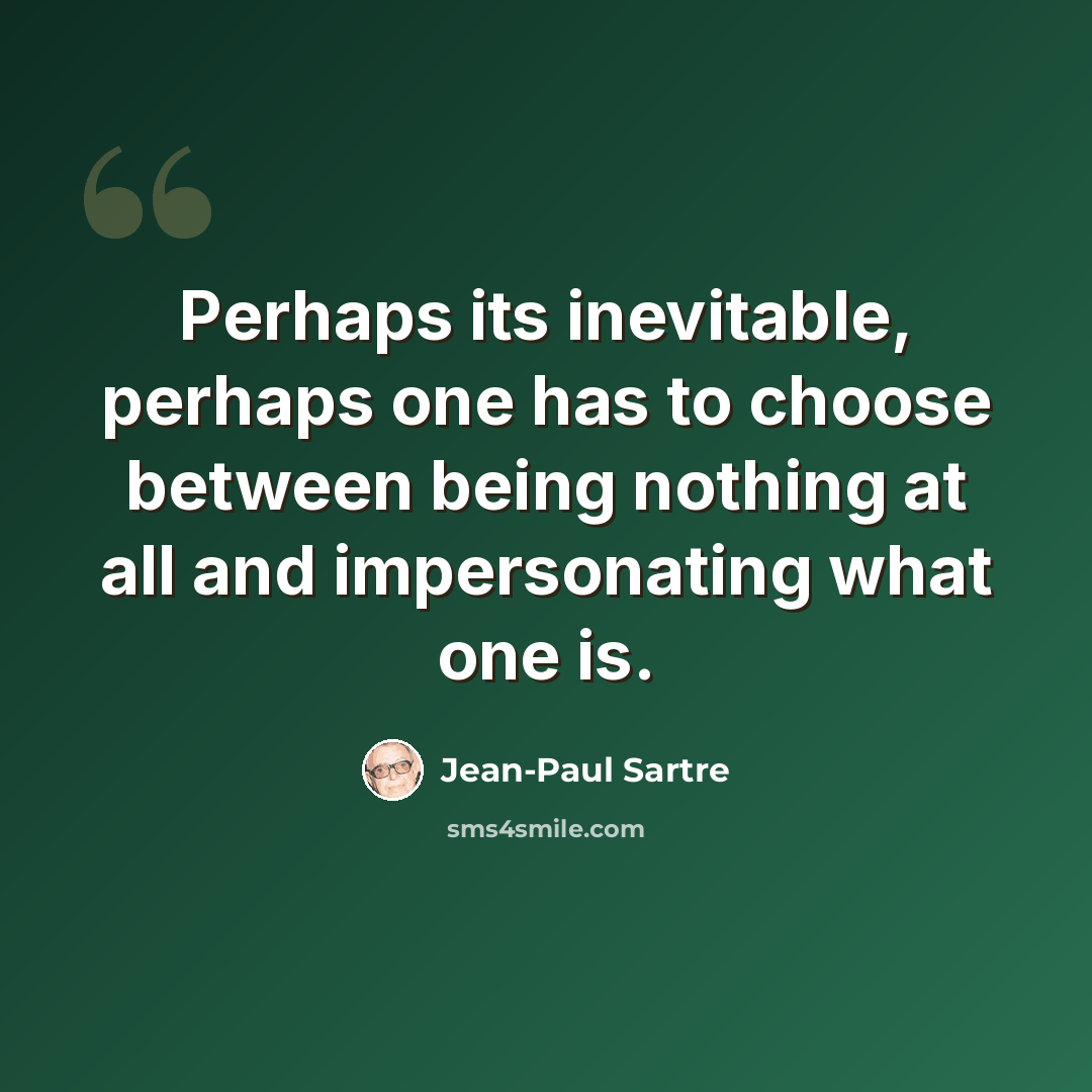 “Perhaps its inevitable, perhaps one has to choose between being nothing at all and impersonating what one is.” quote by Jean-Paul Sartre