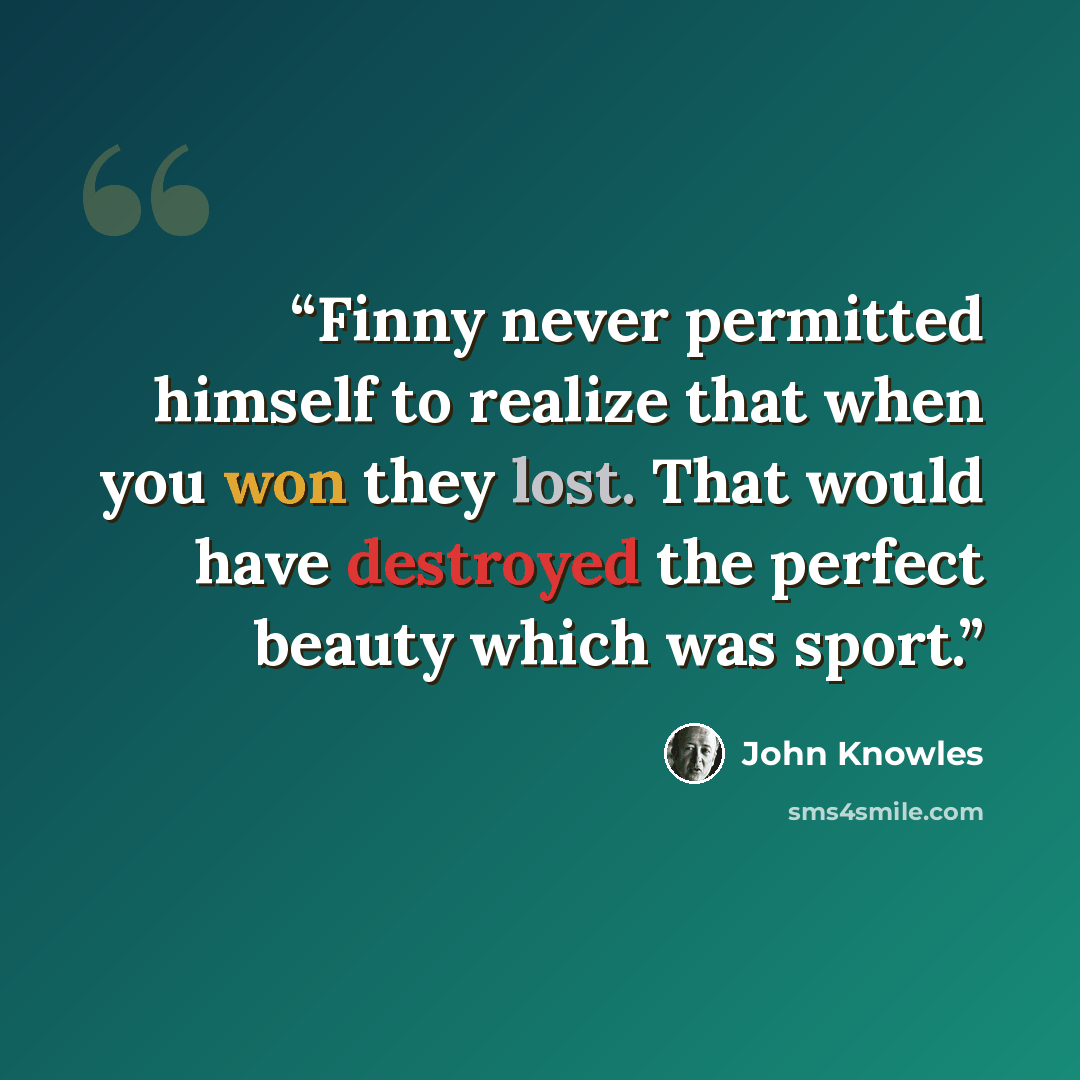 “Finny never permitted himself to realize that when you won they lost. That would have destroyed the perfect beauty which was sport.” quote by John Knowles