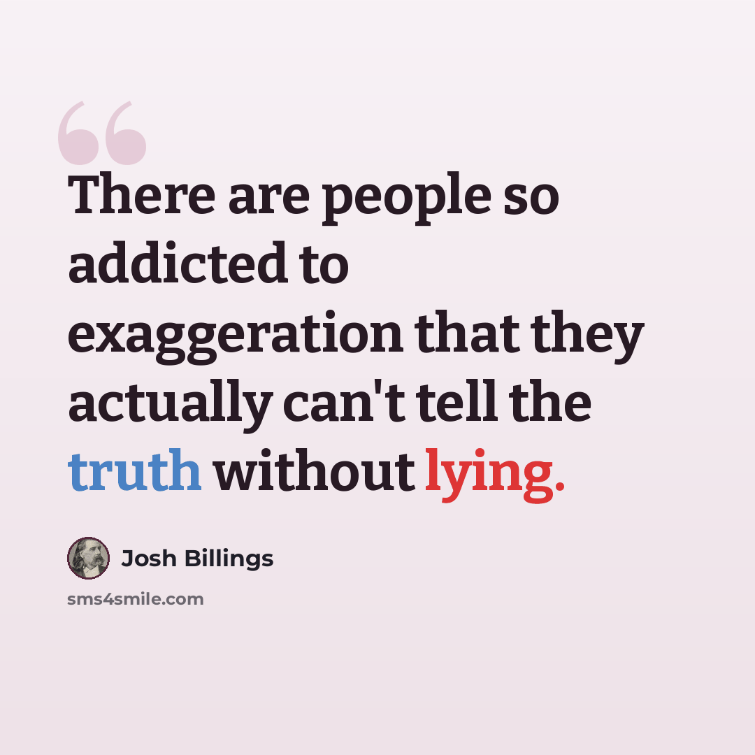 “There are people so addicted to exaggeration that they actually can't tell the truth without lying.” quote by Josh Billings
