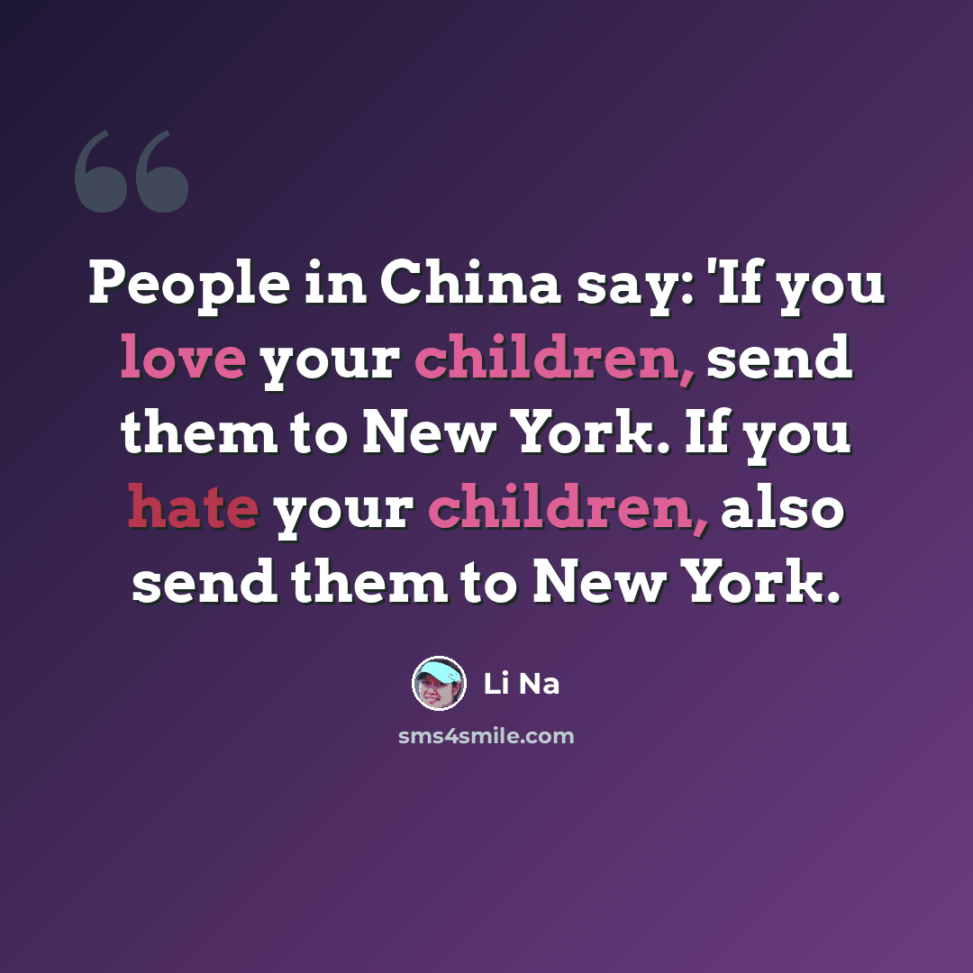 “People in China say: 'If you love your children, send them to New York. If you hate your children, also send them to New York.” quote by Li Na