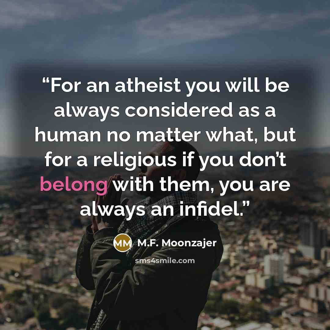 “For an atheist you will be always considered as a human no matter what, but for a religious if you don’t belong with them, you are always an infidel.” quote by M.F. Moonzajer