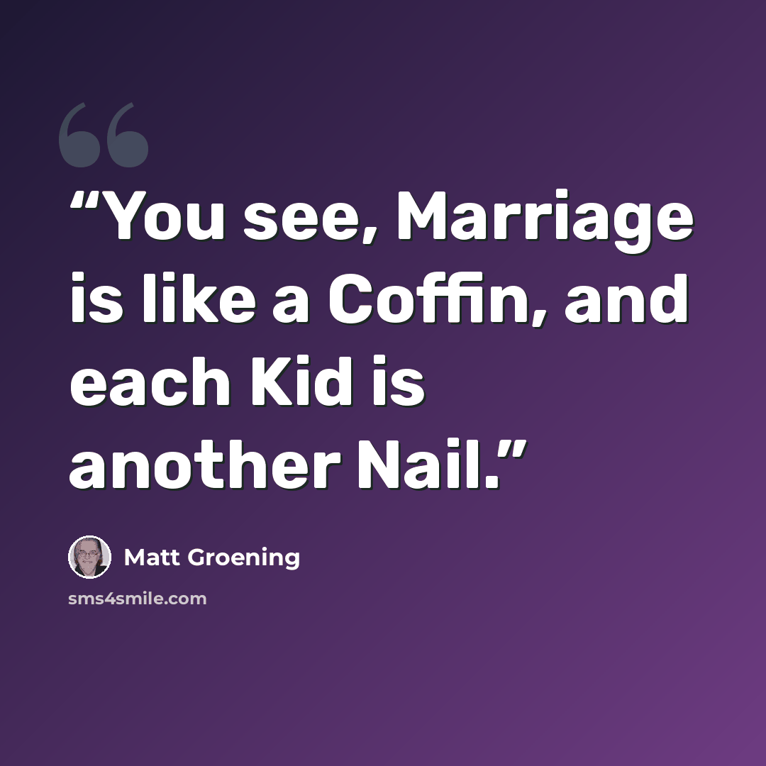 “You see, Marriage is like a Coffin, and each Kid is another Nail.” quote by Matt Groening