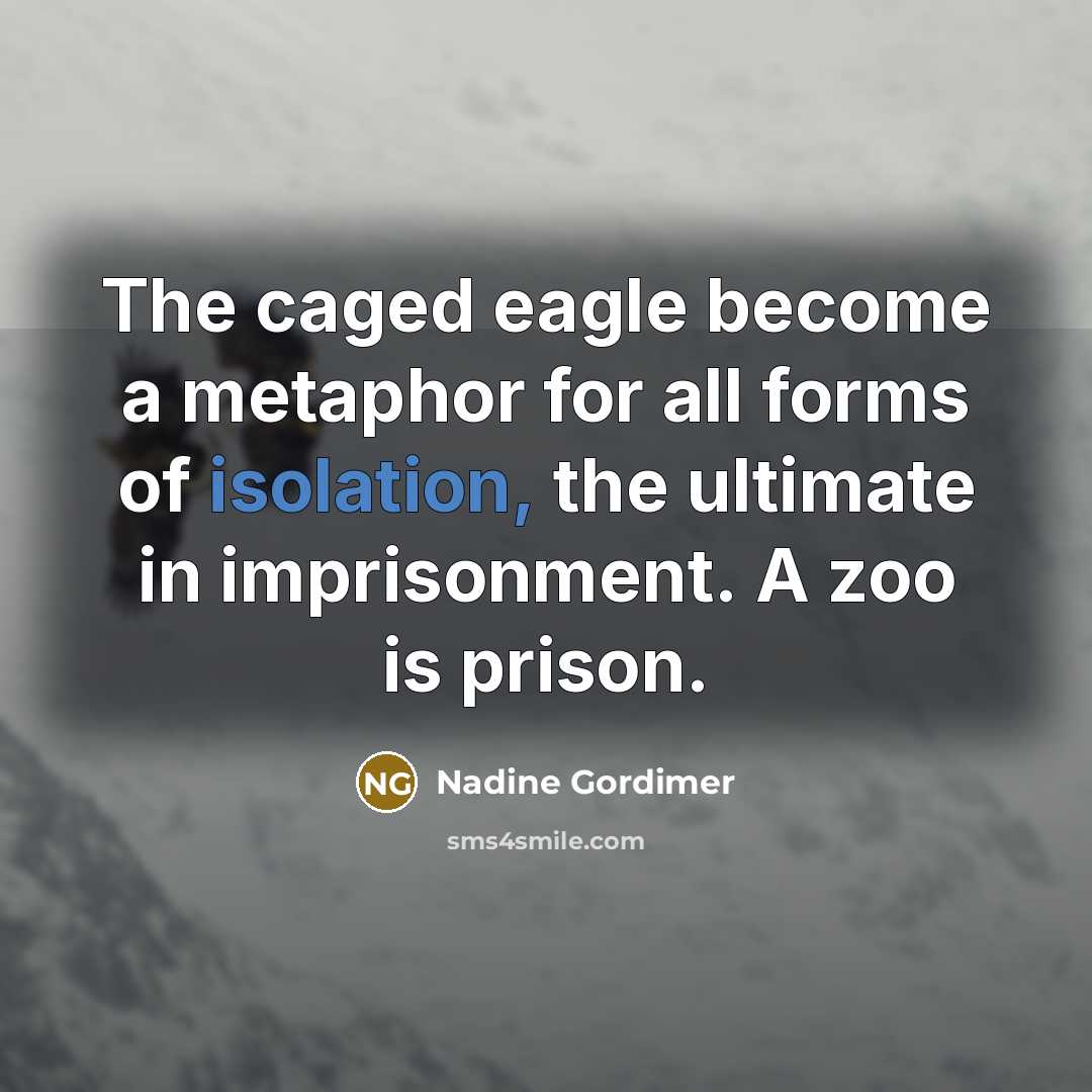 “The caged eagle become a metaphor for all forms of isolation, the ultimate in imprisonment. A zoo is prison.” quote by Nadine Gordimer