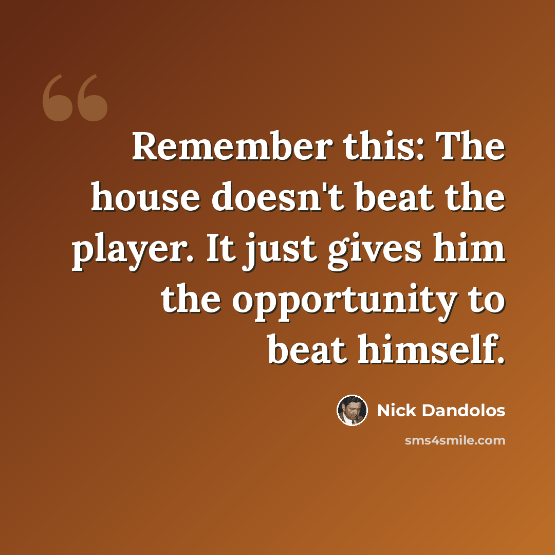 “Remember this: The house doesn't beat the player. It just gives him the opportunity to beat himself.” quote by Nick Dandolos