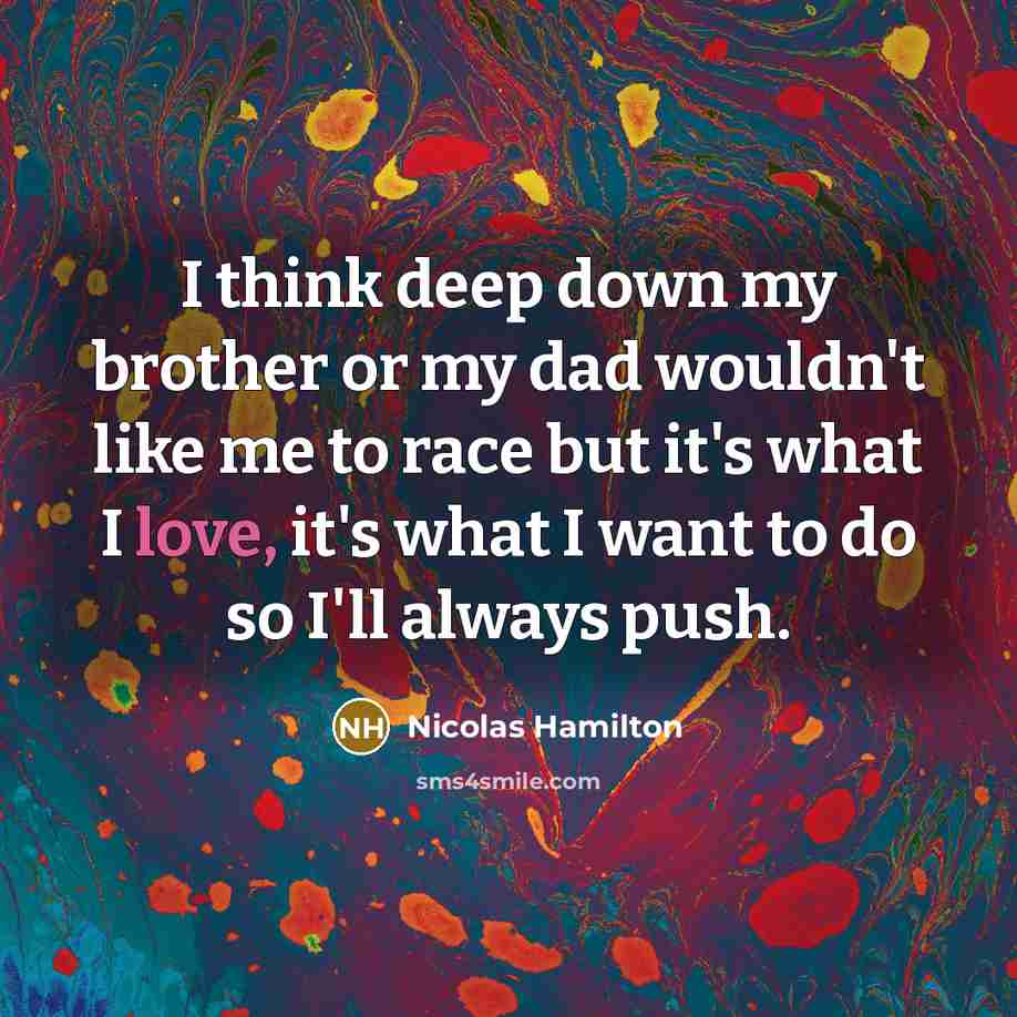 “I think deep down my brother or my dad wouldn't like me to race but it's what I love, it's what I want to do so I'll always push.” quote by Nicolas Hamilton