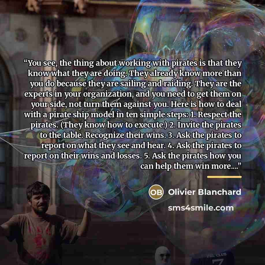 “You see, the thing about working with pirates is that they know what they are doing. They already know more than you do because they are sailing and raiding. They are the experts in your organization, and you need to get them on your side, not turn them against you. Here is how to deal with a…” quote by Olivier Blanchard
