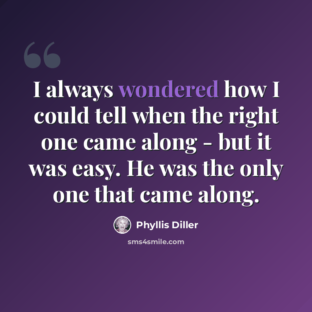 “I always wondered how I could tell when the right one came along - but it was easy. He was the only one that came along.” quote by Phyllis Diller