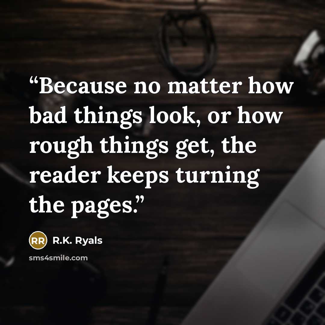 “Because no matter how bad things look, or how rough things get, the reader keeps turning the pages.” quote by R.K. Ryals