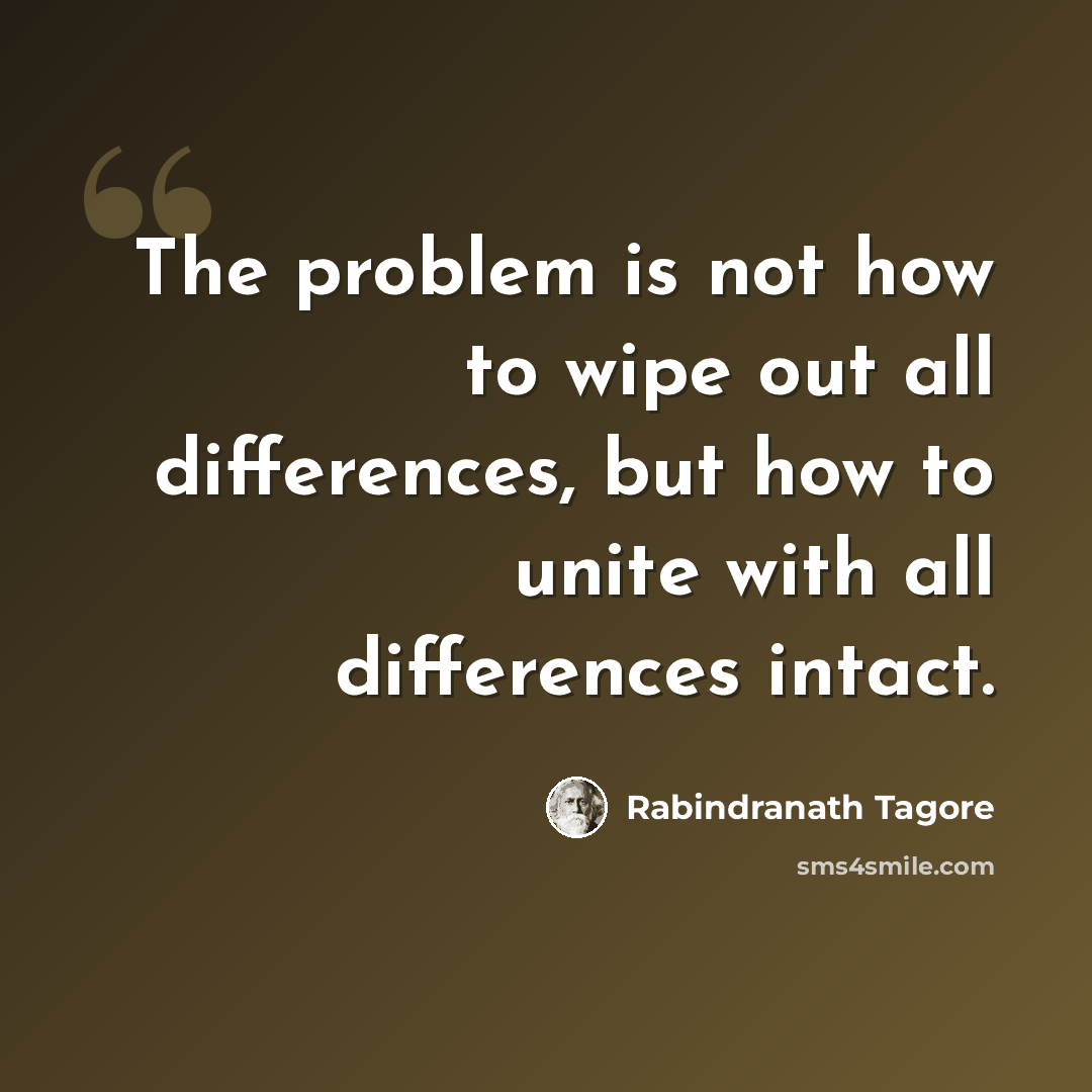 “The problem is not how to wipe out all differences, but how to unite with all differences intact.” quote by Rabindranath Tagore