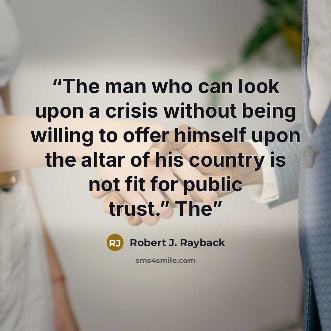 “The man who can look upon a crisis without being willing to offer himself upon the altar of his country is not fit for public trust.” The” quote by Robert J. Rayback