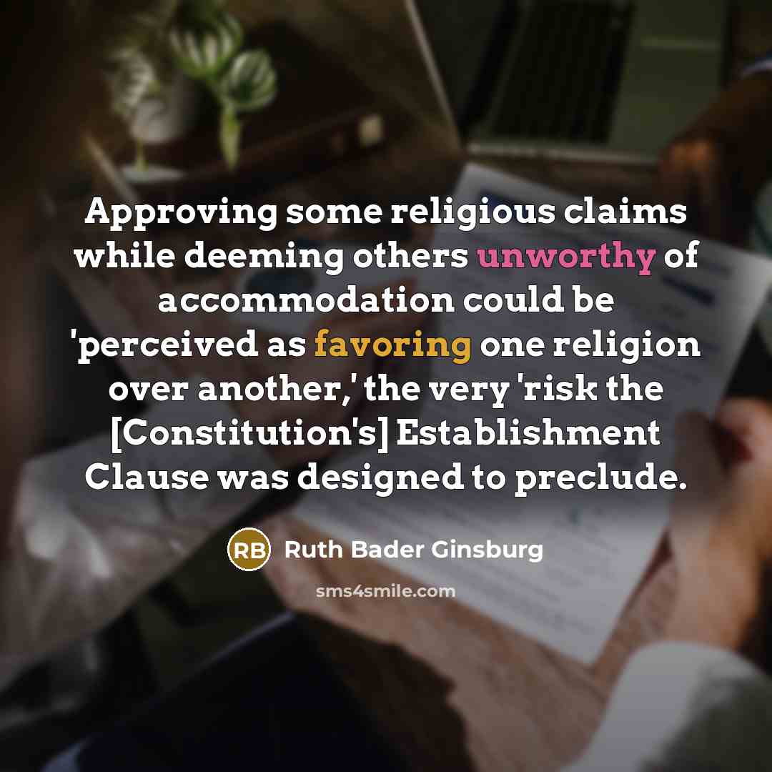 “Approving some religious claims while deeming others unworthy of accommodation could be 'perceived as favoring one religion over another,' the very 'risk the [Constitution's] Establishment Clause was designed to preclude.” quote by Ruth Bader Ginsburg