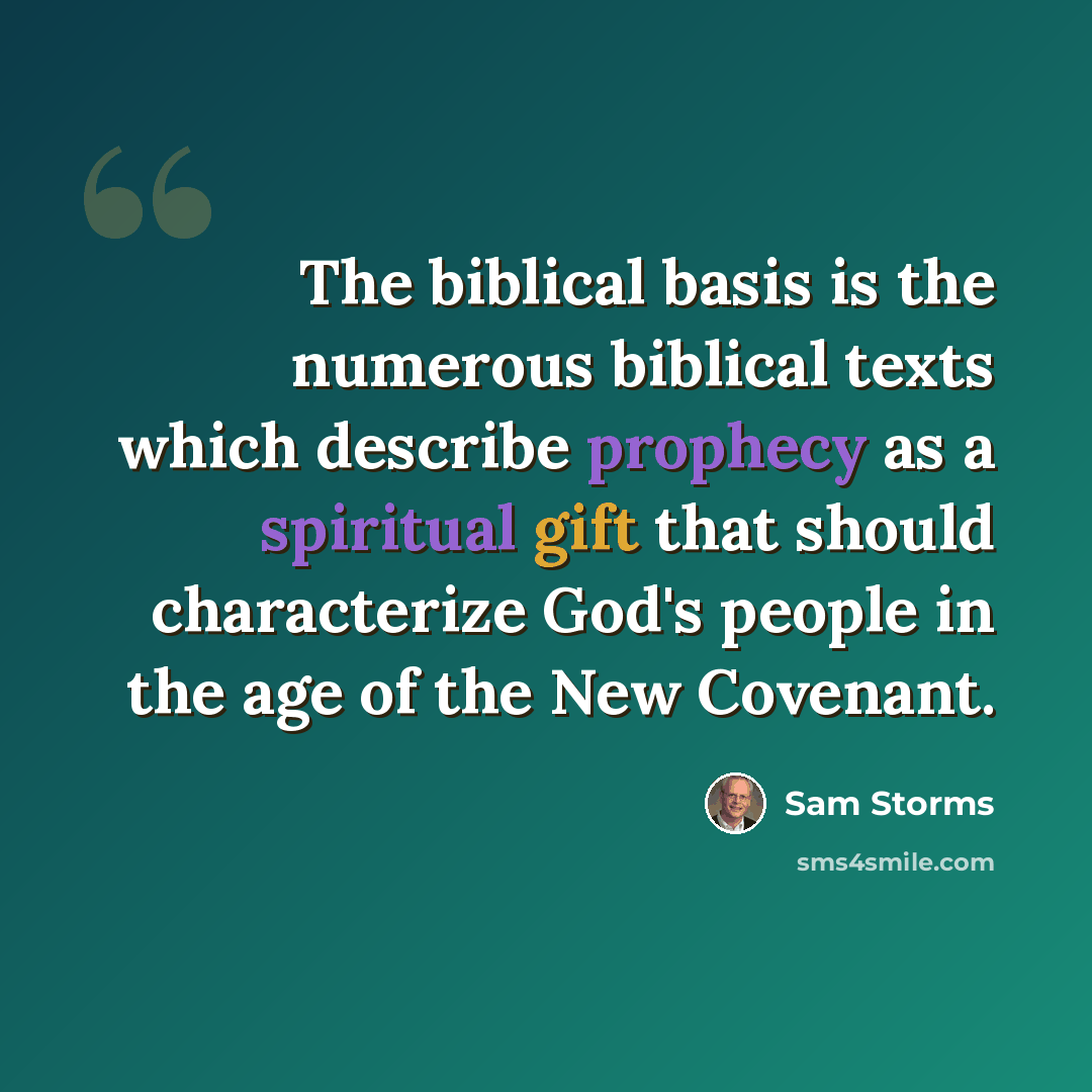 “The biblical basis is the numerous biblical texts which describe prophecy as a spiritual gift that should characterize God's people in the age of the New Covenant.” quote by Sam Storms