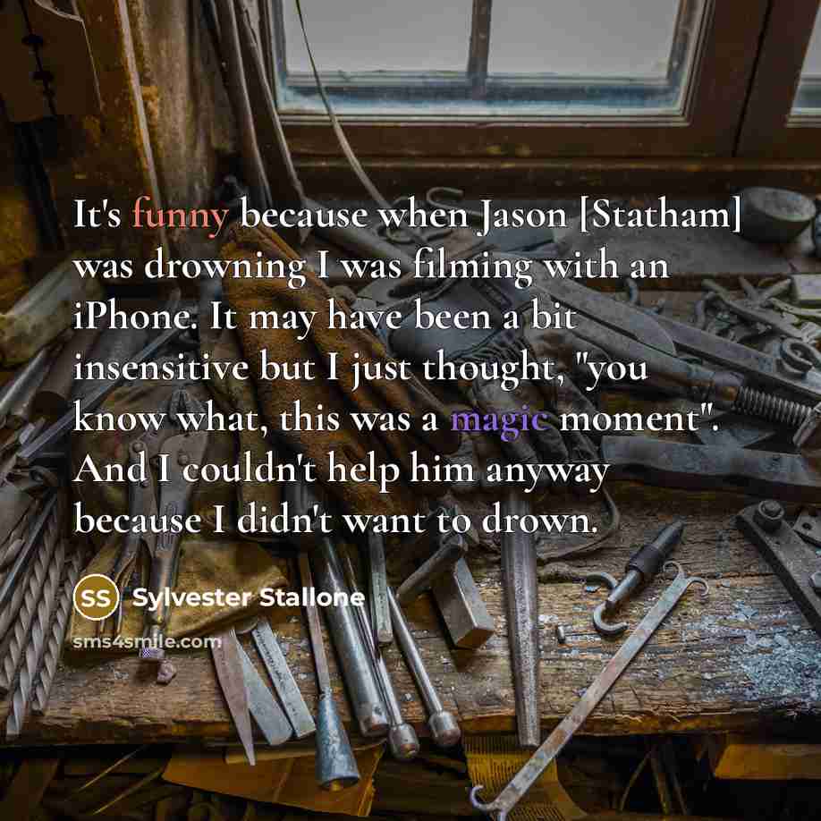 “It's funny because when Jason [Statham] was drowning I was filming with an iPhone. It may have been a bit insensitive but I just thought, "you know what, this was a magic moment". And I couldn't help him anyway because I didn't want to drown.” quote by Sylvester Stallone