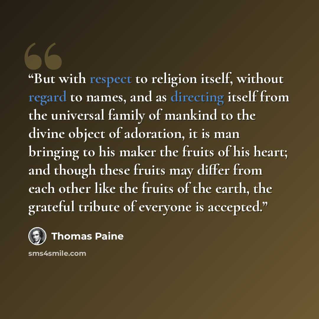 “But with respect to religion itself, without regard to names, and as directing itself from the universal family of mankind to the divine object of adoration, it is man bringing to his maker the fruits of his heart; and though these fruits may differ from each other like the fruits of the earth…” quote by Thomas Paine