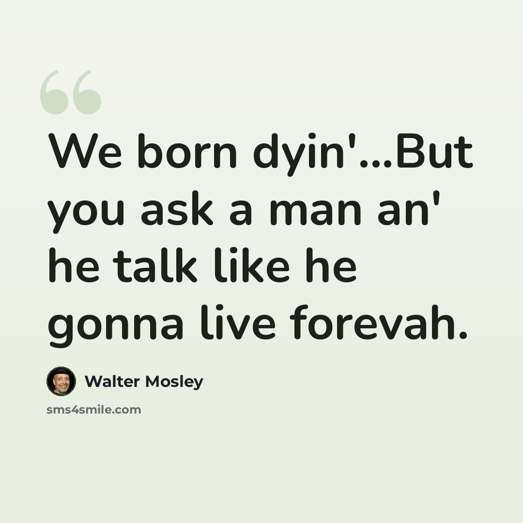 “We born dyin'...But you ask a man an' he talk like he gonna live forevah.” quote by Walter Mosley