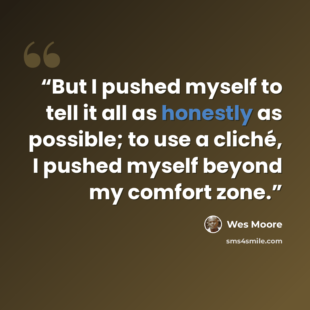 “But I pushed myself to tell it all as honestly as possible; to use a cliché, I pushed myself beyond my comfort zone.” quote by Wes Moore