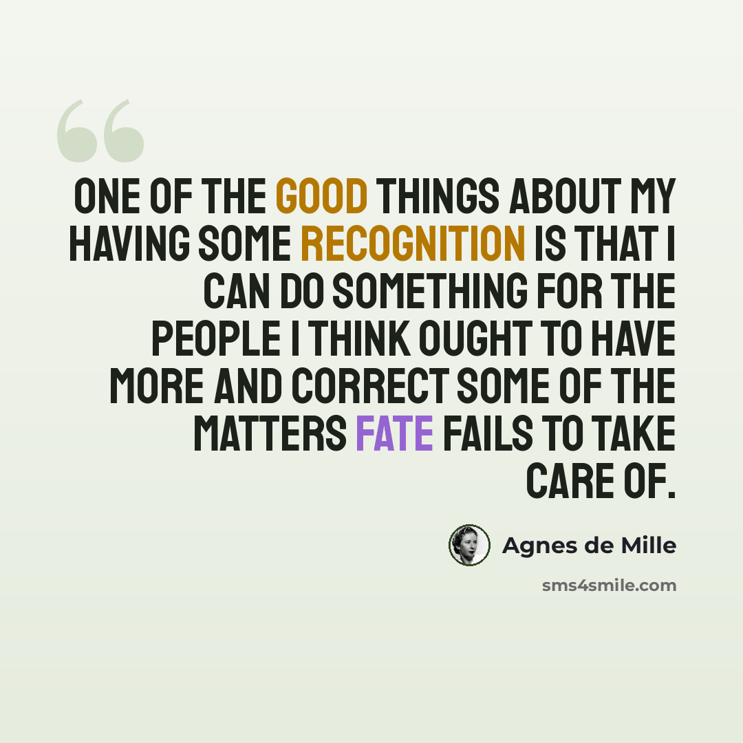 “One of the good things about my having some recognition is that I can do something for the people I think ought to have more and correct some of the matters fate fails to take care of.” quote by Agnes de Mille