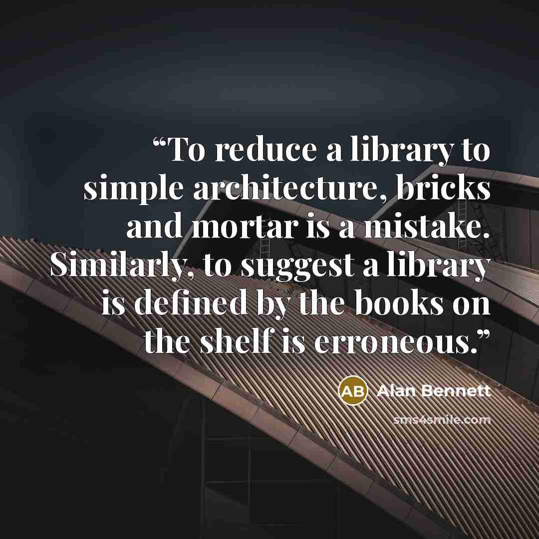“To reduce a library to simple architecture, bricks and mortar is a mistake. Similarly, to suggest a library is defined by the books on the shelf is erroneous.” quote by Alan Bennett