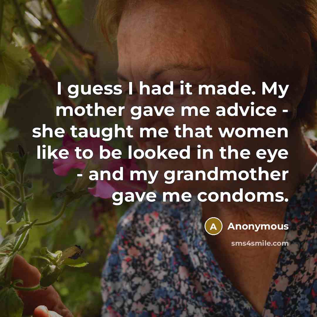 “I guess I had it made. My mother gave me advice - she taught me that women like to be looked in the eye - and my grandmother gave me condoms.” quote by Anonymous