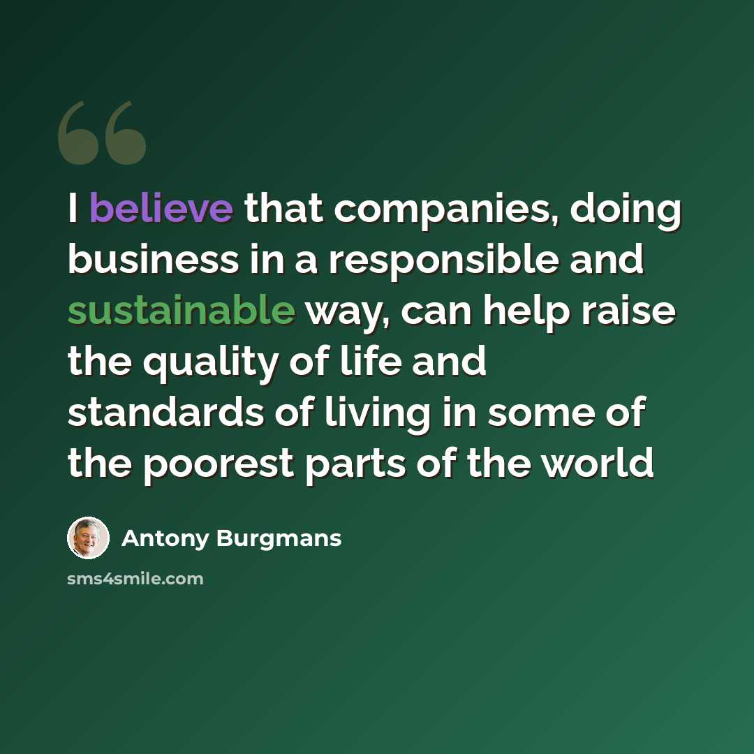 “I believe that companies, doing business in a responsible and sustainable way, can help raise the quality of life and standards of living in some of the poorest parts of the world” quote by Antony Burgmans