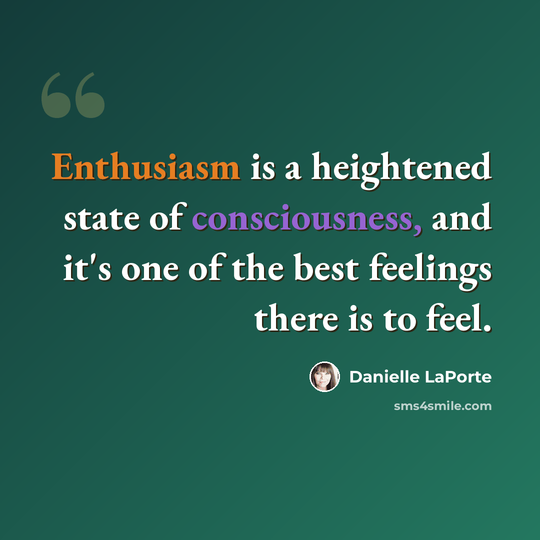 “Enthusiasm is a heightened state of consciousness, and it's one of the best feelings there is to feel.” quote by Danielle LaPorte