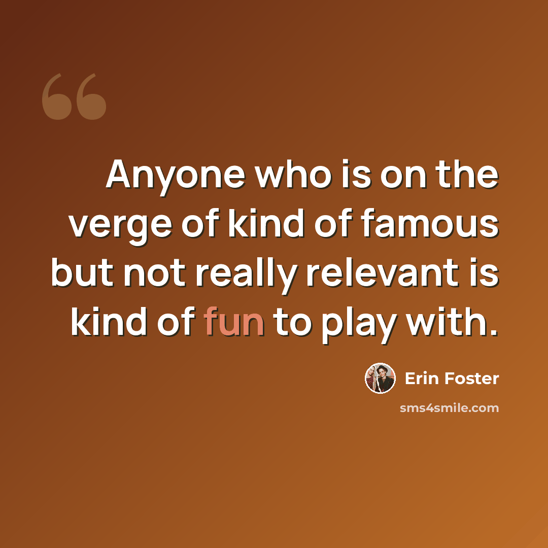 “Anyone who is on the verge of kind of famous but not really relevant is kind of fun to play with.” quote by Erin Foster