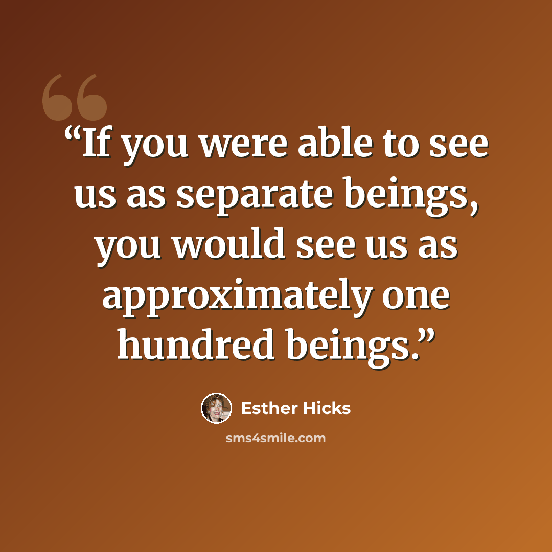 “If you were able to see us as separate beings, you would see us as approximately one hundred beings.” quote by Esther Hicks
