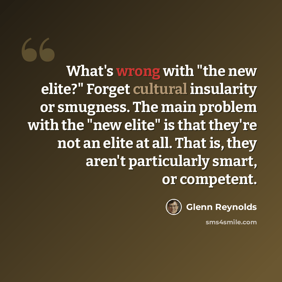“What's wrong with "the new elite?" Forget cultural insularity or smugness. The main problem with the "new elite" is that they're not an elite at all. That is, they aren't particularly smart, or competent.” quote by Glenn Reynolds