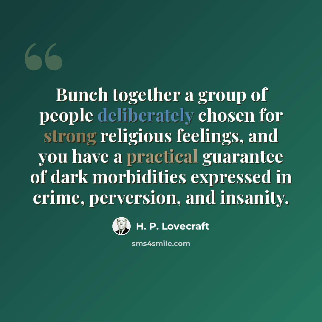 “Bunch together a group of people deliberately chosen for strong religious feelings, and you have a practical guarantee of dark morbidities expressed in crime, perversion, and insanity.” quote by H. P. Lovecraft