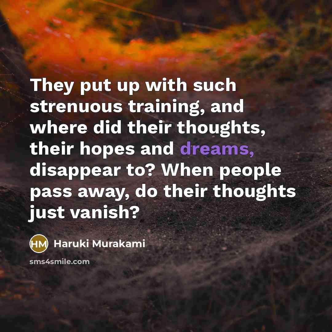 “They put up with such strenuous training, and where did their thoughts, their hopes and dreams, disappear to? When people pass away, do their thoughts just vanish?” quote by Haruki Murakami
