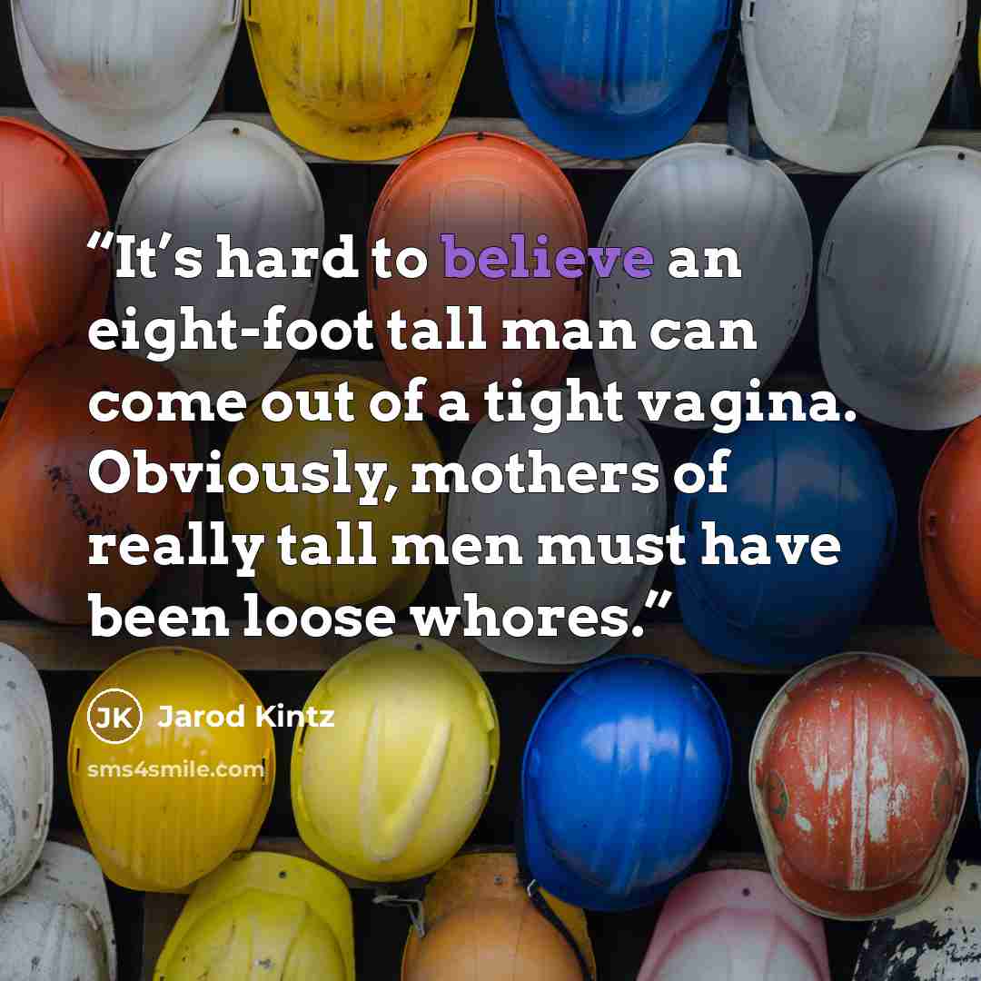 “It’s hard to believe an eight-foot tall man can come out of a tight vagina. Obviously, mothers of really tall men must have been loose whores.” quote by Jarod Kintz