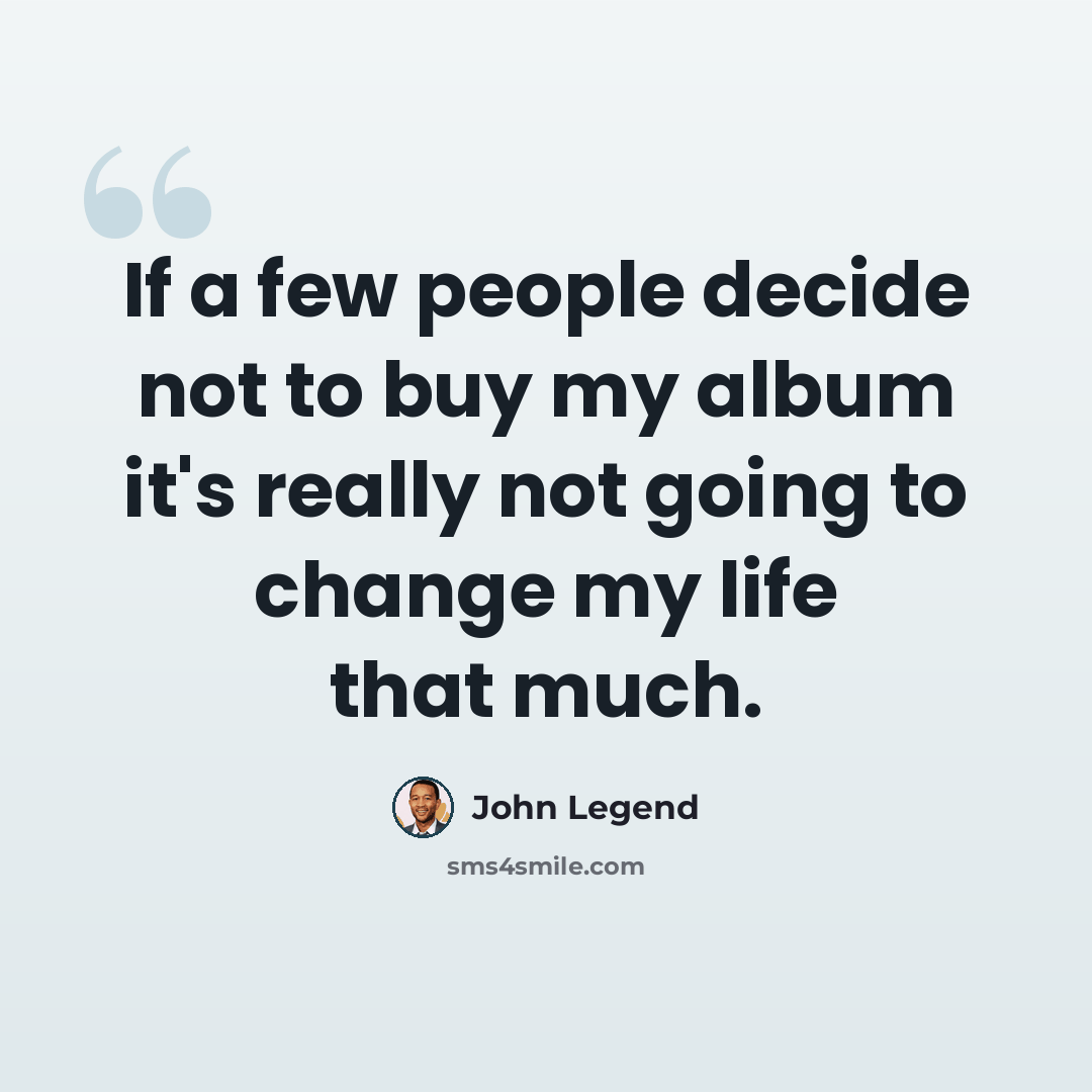 “If a few people decide not to buy my album it's really not going to change my life that much.” quote by John Legend