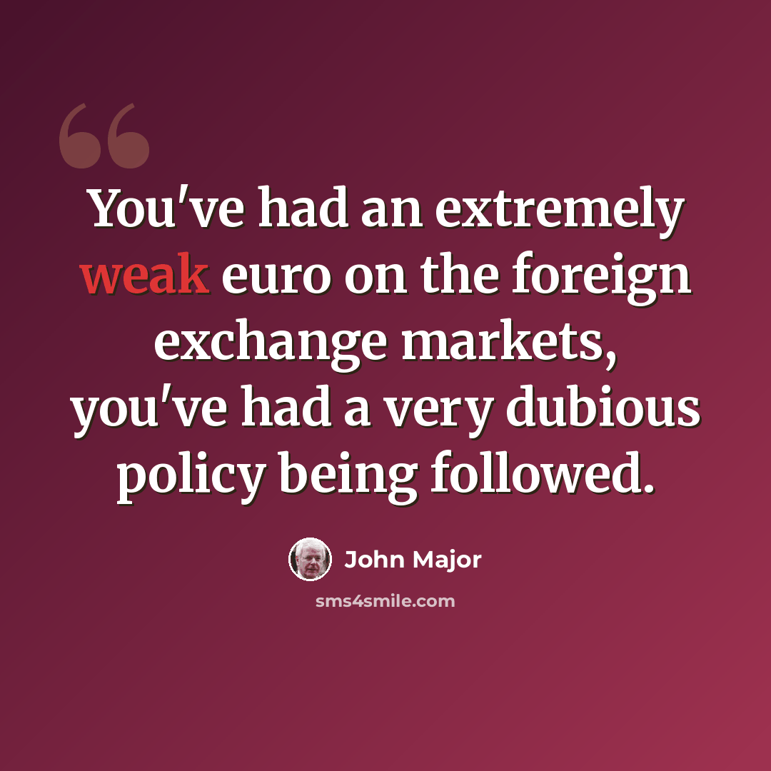 “You've had an extremely weak euro on the foreign exchange markets, you've had a very dubious policy being followed.” quote by John Major