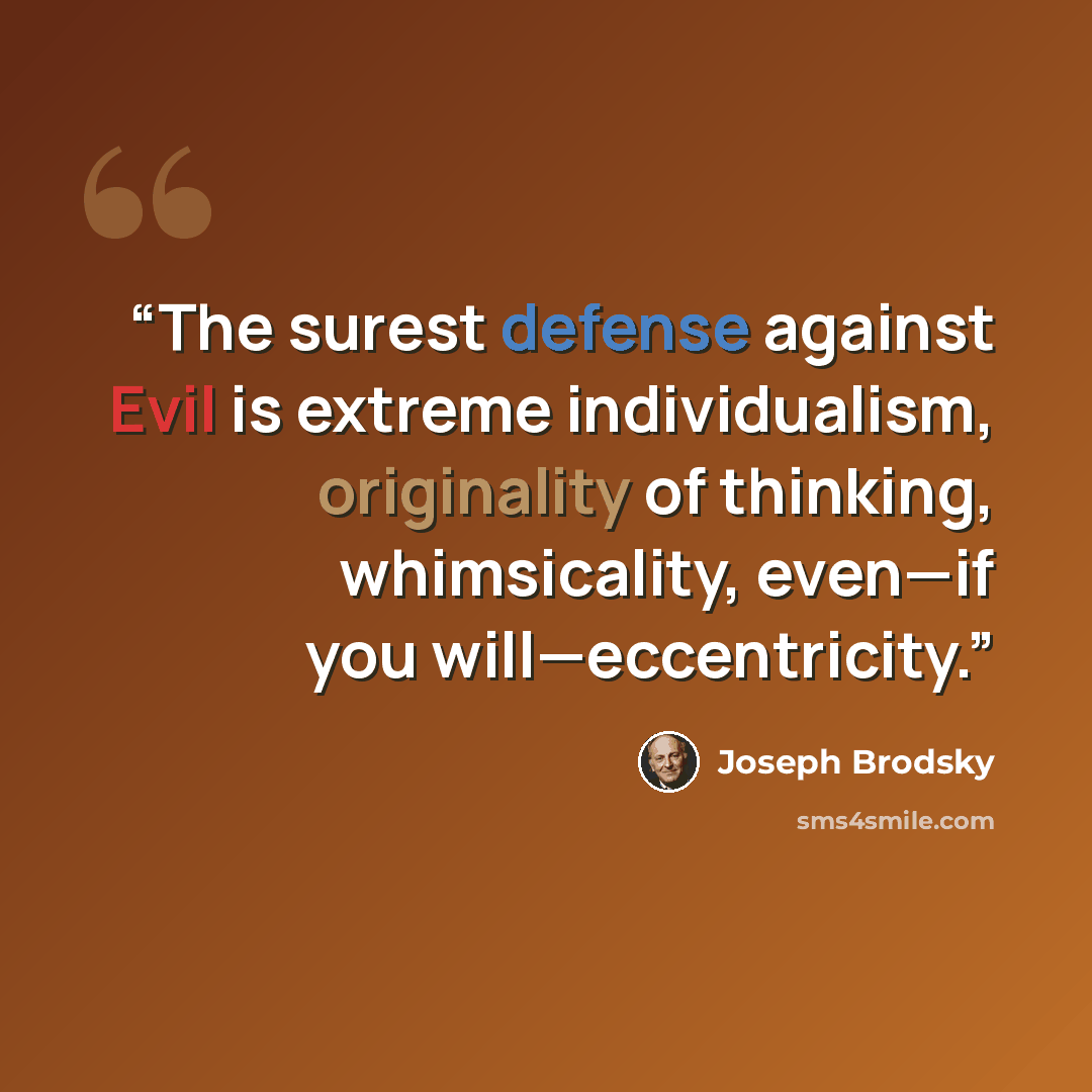 “The surest defense against Evil is extreme individualism, originality of thinking, whimsicality, even—if you will—eccentricity.” quote by Joseph Brodsky