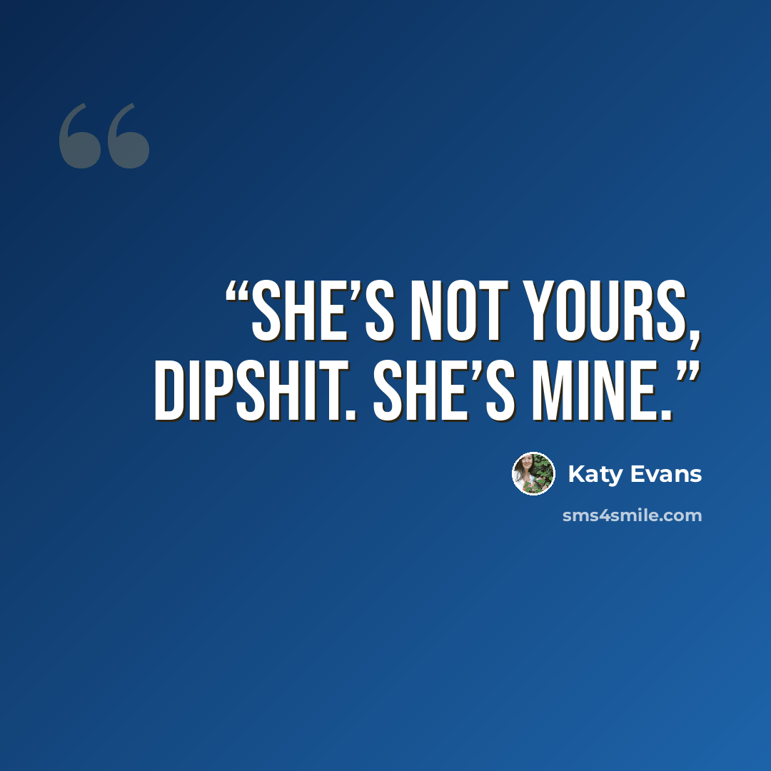 “She’s not yours, dipshit. She’s MINE.” quote by Katy Evans
