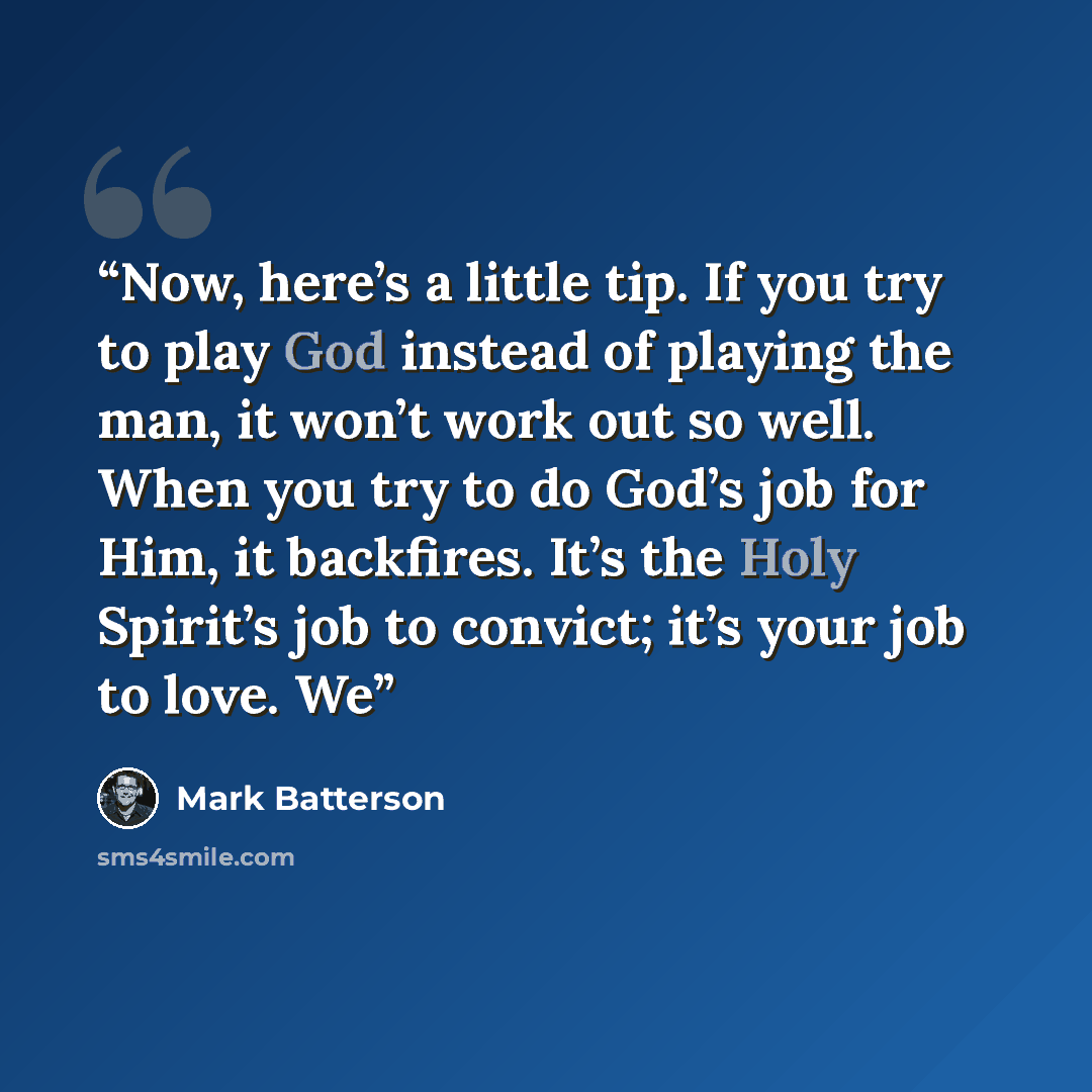“Now, here’s a little tip. If you try to play God instead of playing the man, it won’t work out so well. When you try to do God’s job for Him, it backfires. It’s the Holy Spirit’s job to convict; it’s your job to love. We” quote by Mark Batterson