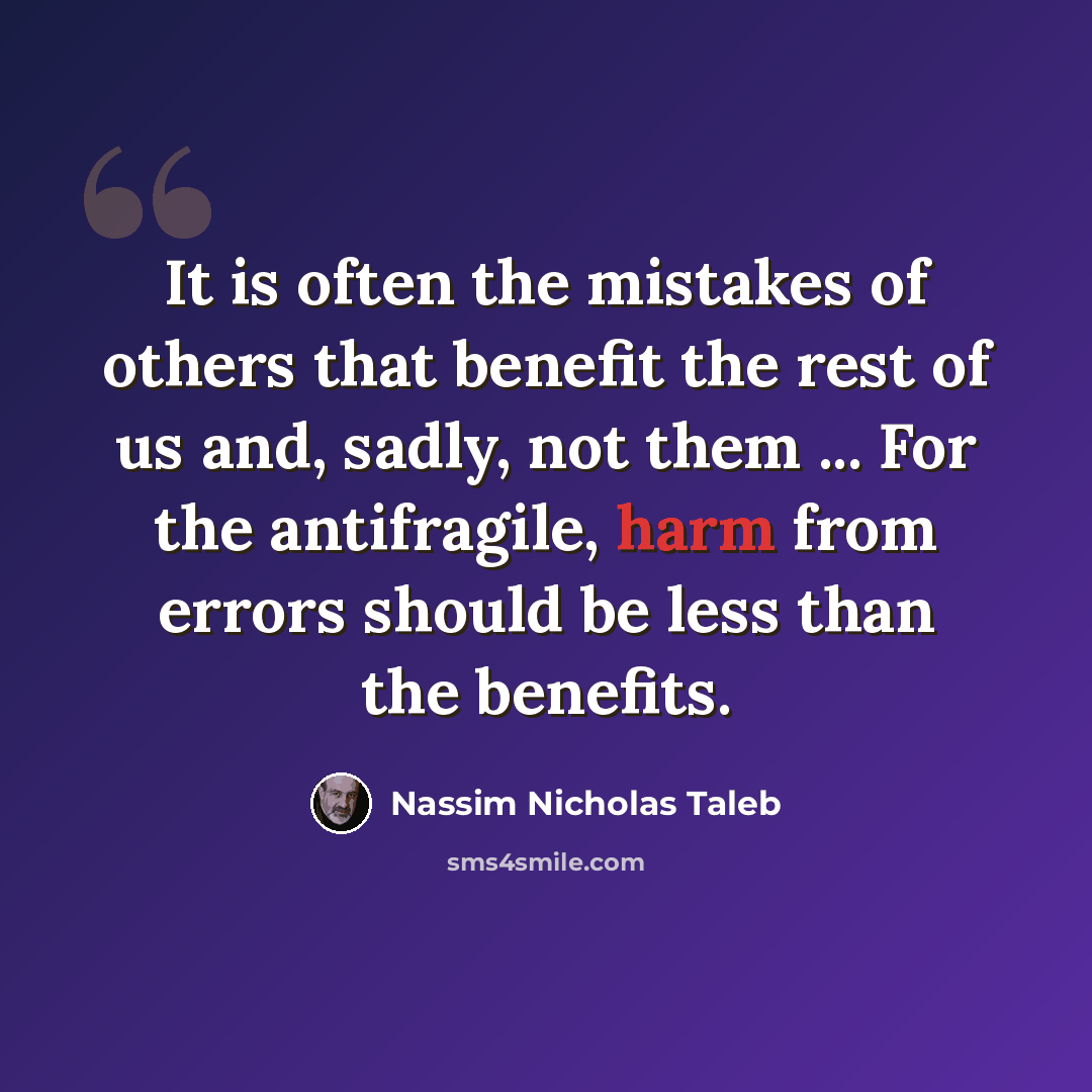 “It is often the mistakes of others that benefit the rest of us and, sadly, not them ... For the antifragile, harm from errors should be less than the benefits.” quote by Nassim Nicholas Taleb