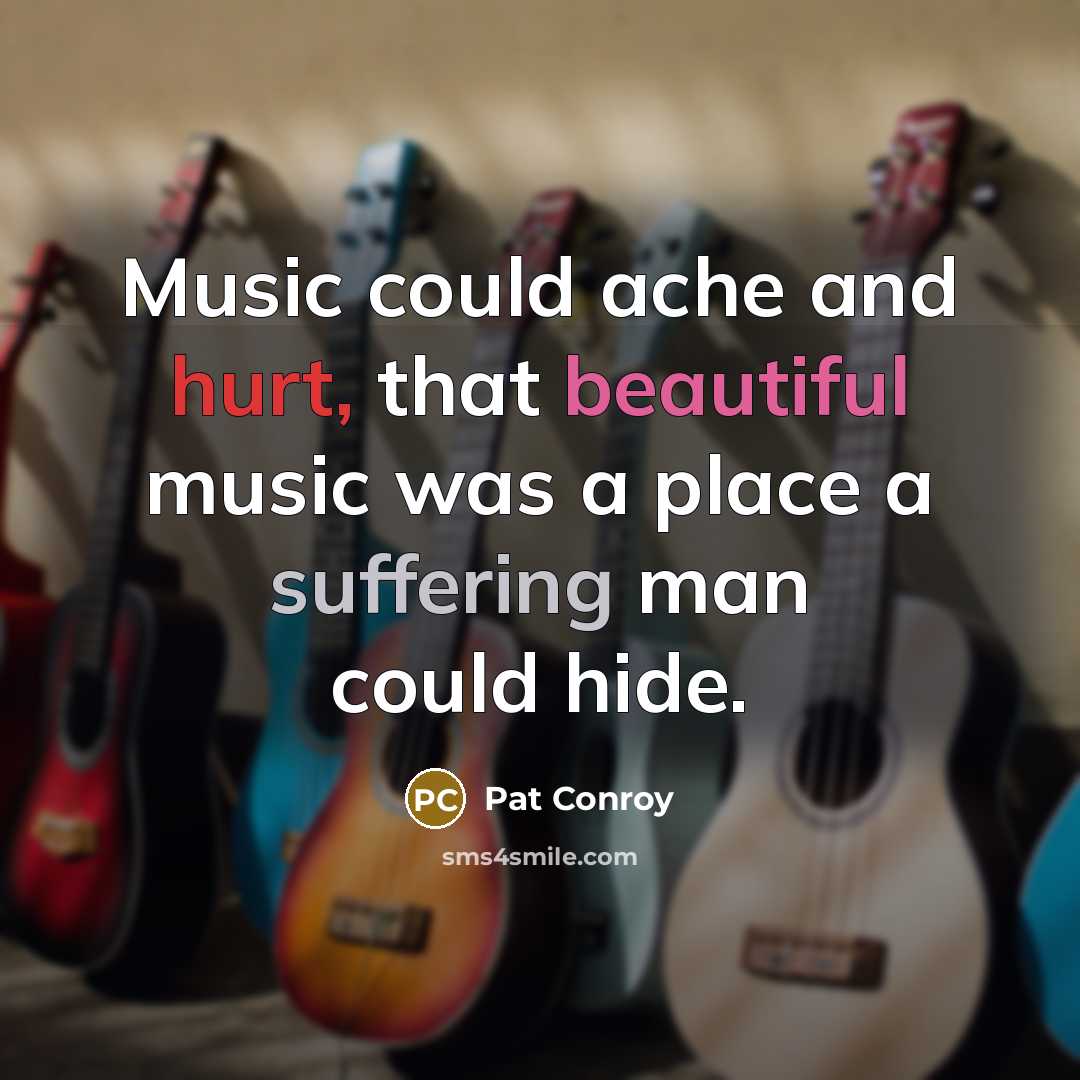“Music could ache and hurt, that beautiful music was a place a suffering man could hide.” quote by Pat Conroy