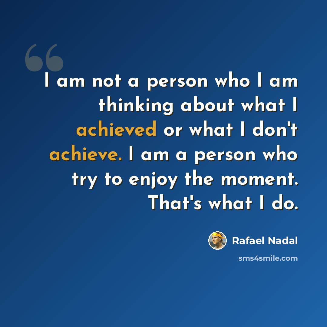 “I am not a person who I am thinking about what I achieved or what I don't achieve. I am a person who try to enjoy the moment. That's what I do.” quote by Rafael Nadal