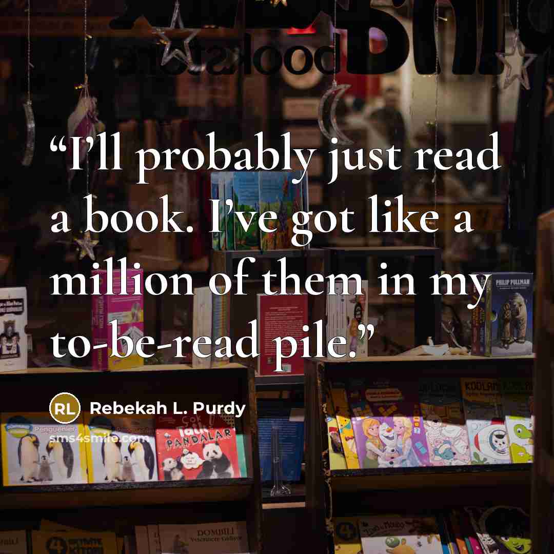 “I’ll probably just read a book. I’ve got like a million of them in my to-be-read pile.” quote by Rebekah L. Purdy