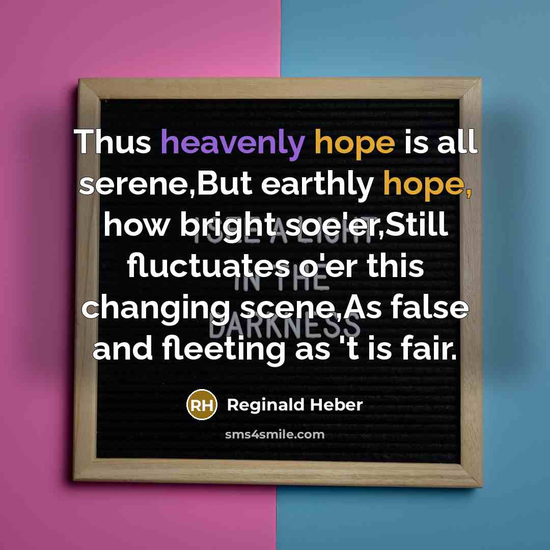 “Thus heavenly hope is all serene,But earthly hope, how bright soe'er,Still fluctuates o'er this changing scene,As false and fleeting as 't is fair.” quote by Reginald Heber