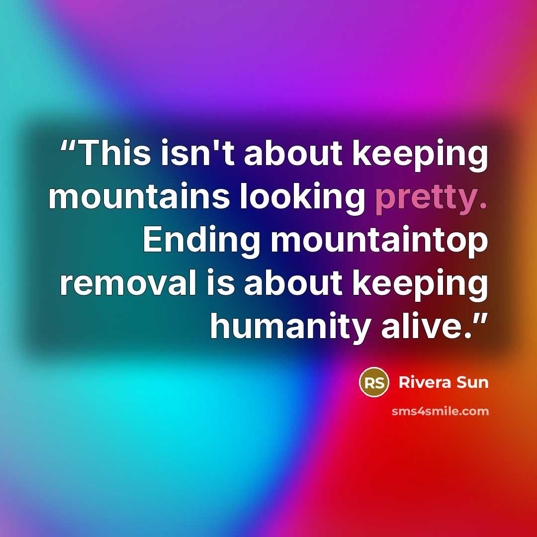 “This isn't about keeping mountains looking pretty. Ending mountaintop removal is about keeping humanity alive.” quote by Rivera Sun