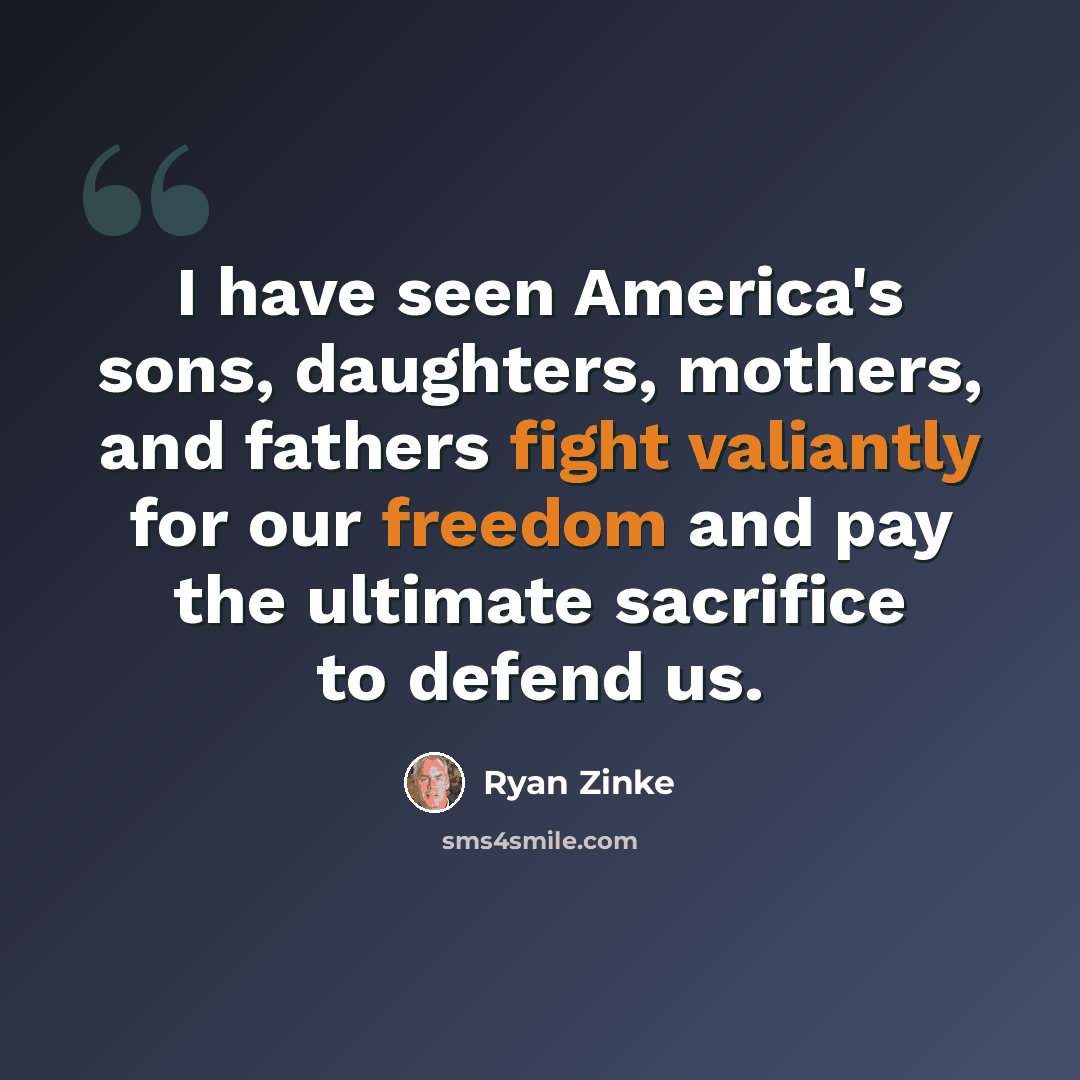 “I have seen America's sons, daughters, mothers, and fathers fight valiantly for our freedom and pay the ultimate sacrifice to defend us.” quote by Ryan Zinke