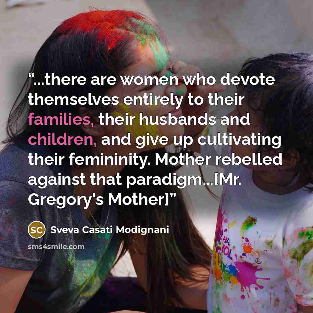 “...there are women who devote themselves entirely to their families, their husbands and children, and give up cultivating their femininity. Mother rebelled against that paradigm...[Mr. Gregory's Mother]” quote by Sveva Casati Modignani