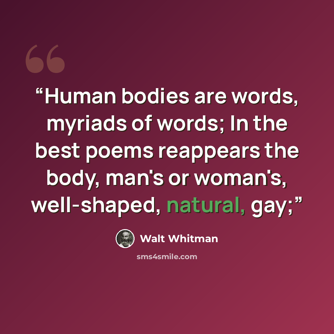 “Human bodies are words, myriads of words; In the best poems reappears the body, man's or woman's, well-shaped, natural, gay;” quote by Walt Whitman