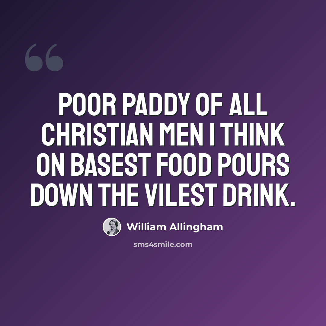 “Poor Paddy of all Christian men I think On basest food pours down the vilest drink.” quote by William Allingham