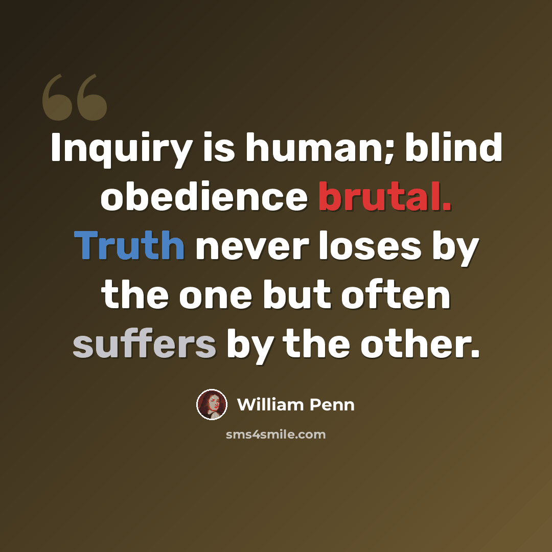 “Inquiry is human; blind obedience brutal. Truth never loses by the one but often suffers by the other.” quote by William Penn