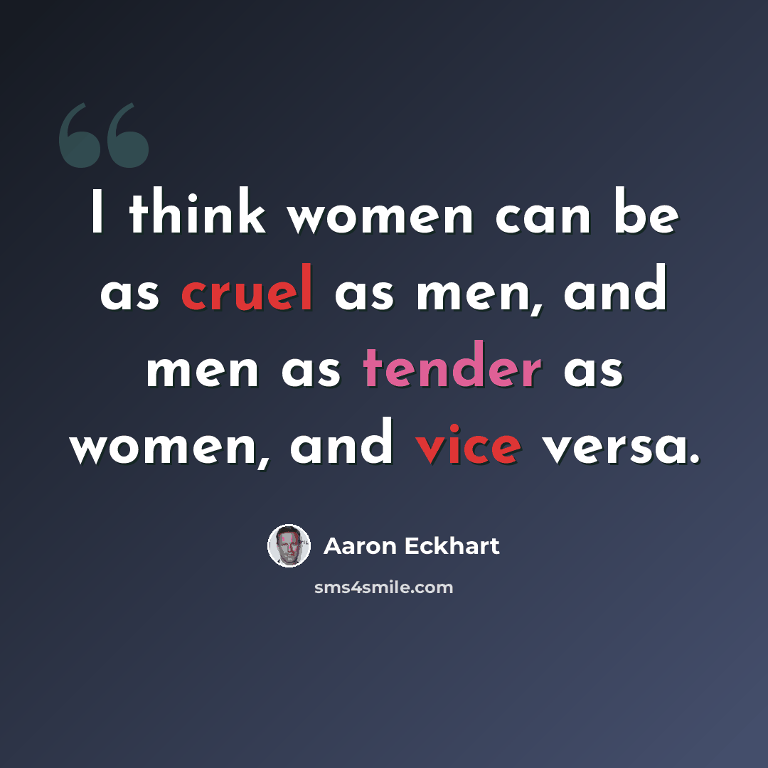 “I think women can be as cruel as men, and men as tender as women, and vice versa.” quote by Aaron Eckhart