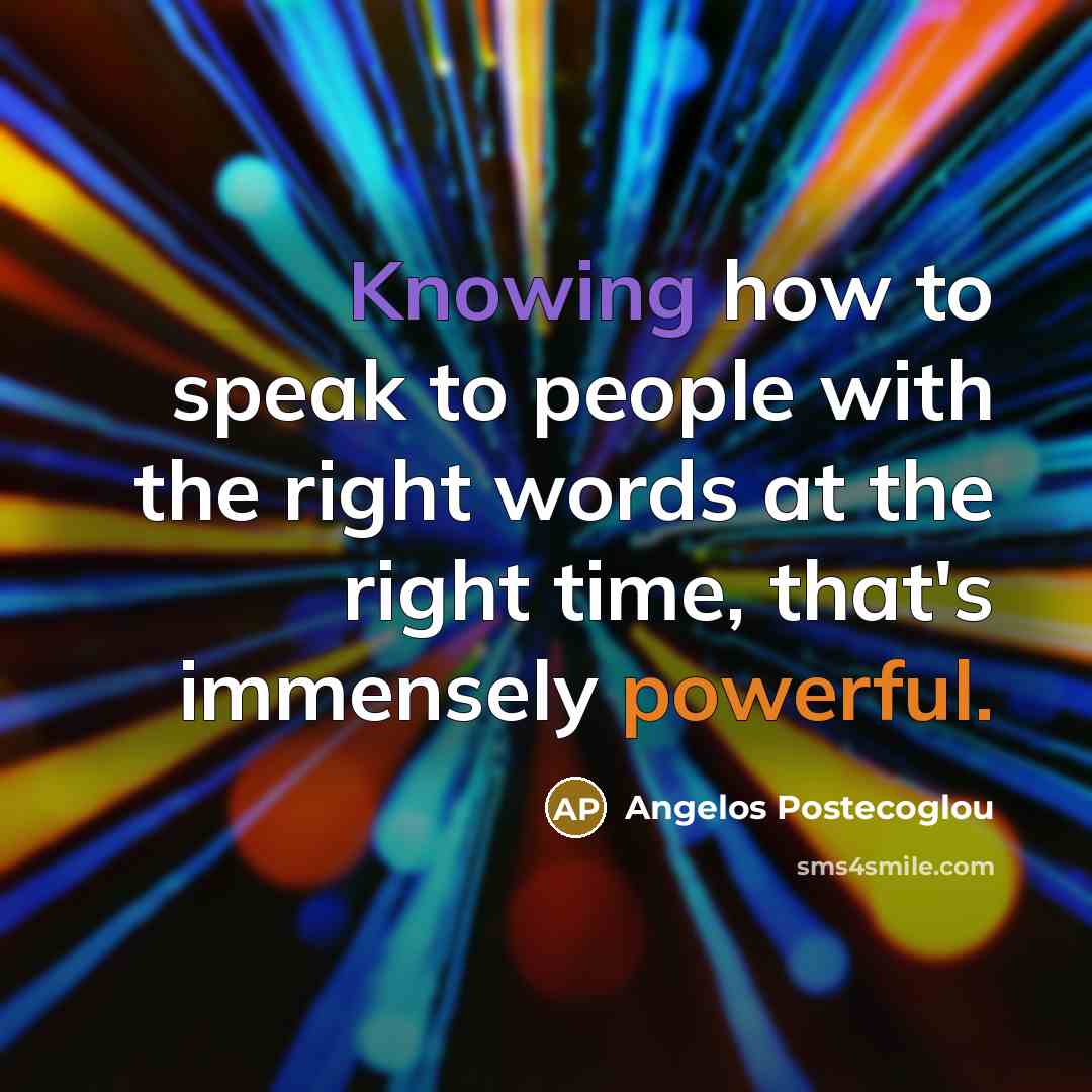 “Knowing how to speak to people with the right words at the right time, that's immensely powerful.” quote by Angelos Postecoglou